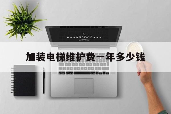 加裝電梯維護費一年多少錢(加裝電梯維修費用)