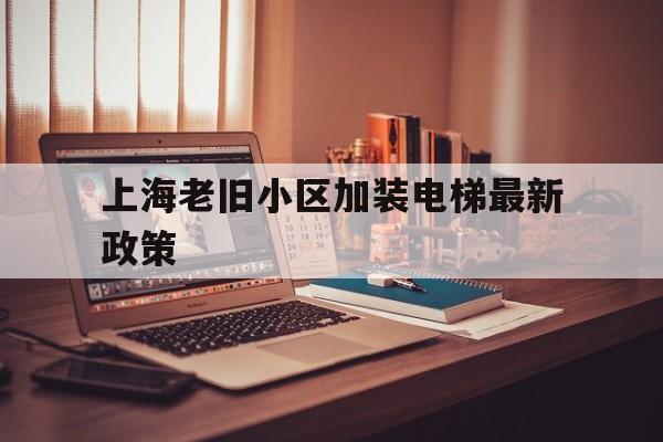 上海老舊小區加裝電梯最新政策(上海老舊小區加裝電梯最新政策2023)
