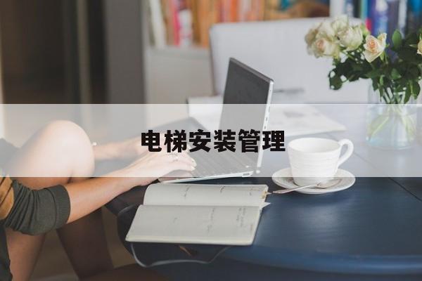 電梯安裝管理(電梯安裝管理規范最新版)
