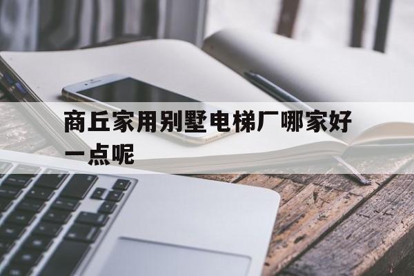 商丘家用別墅電梯廠哪家好一點(diǎn)呢(國產(chǎn)十大家用別墅電梯排名)