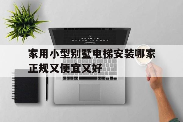家用小型別墅電梯安裝哪家正規又便宜又好(家用小型別墅電梯安裝哪家正規又便宜又好用)